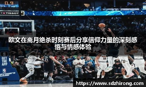 欧文在斋月绝杀时刻赛后分享信仰力量的深刻感悟与情感体验
