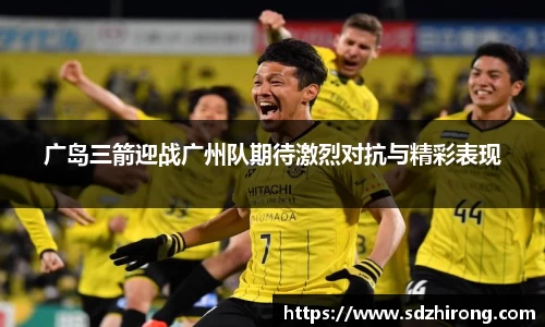 广岛三箭迎战广州队期待激烈对抗与精彩表现