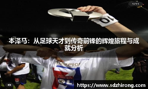 本泽马：从足球天才到传奇前锋的辉煌旅程与成就分析