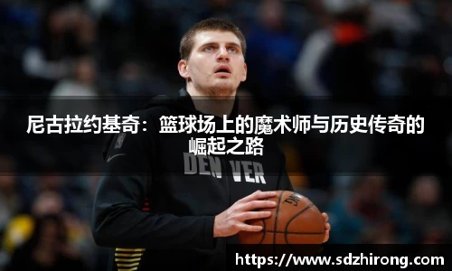 尼古拉约基奇：篮球场上的魔术师与历史传奇的崛起之路